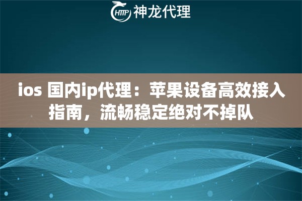 ios 国内ip代理：苹果设备高效接入指南，流畅稳定绝对不掉队