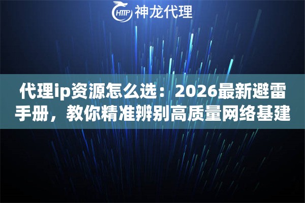 代理ip资源怎么选：2026最新避雷手册，教你精准辨别高质量网络基建