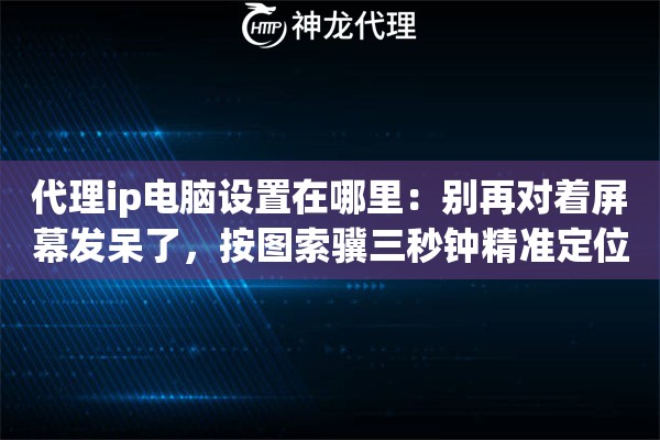 代理ip电脑设置在哪里：别再对着屏幕发呆了，按图索骥三秒钟精准定位