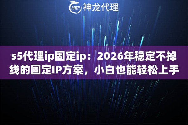 s5代理ip固定ip：2026年稳定不掉线的固定IP方案，小白也能轻松上手