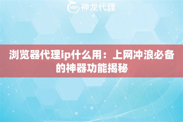 浏览器代理ip什么用：上网冲浪必备的神器功能揭秘