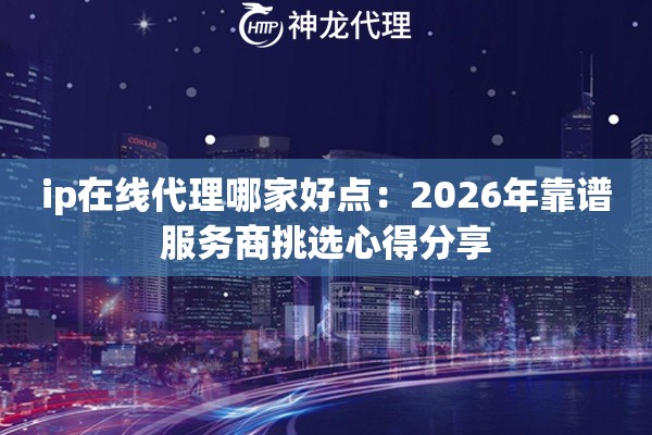 ip在线代理哪家好点：2026年靠谱服务商挑选心得分享