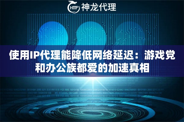 使用IP代理能降低网络延迟：游戏党和办公族都爱的加速真相