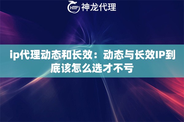 ip代理动态和长效：动态与长效IP到底该怎么选才不亏
