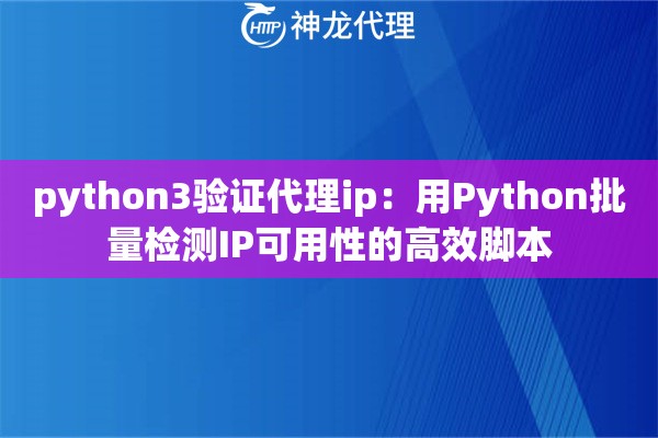 python3验证代理ip：用Python批量检测IP可用性的高效脚本