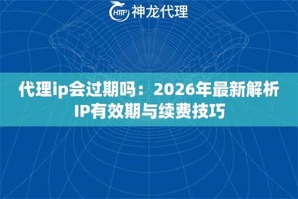 代理ip会过期吗：2026年最新解析IP有效期与续费技巧