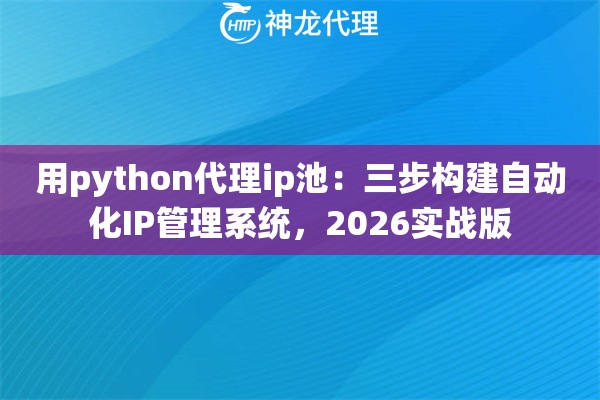 用python代理ip池：三步构建自动化IP管理系统，2026实战版