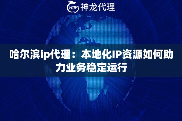 哈尔滨ip代理：本地化IP资源如何助力业务稳定运行