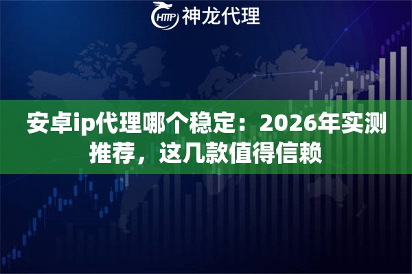 安卓ip代理哪个稳定：2026年实测推荐，这几款值得信赖
