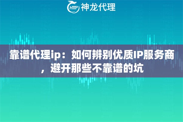 靠谱代理ip：如何辨别优质IP服务商，避开那些不靠谱的坑
