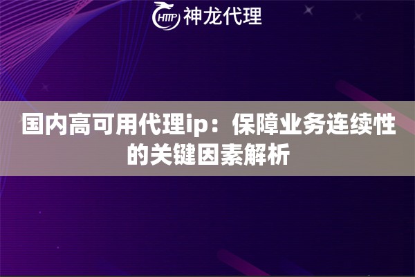 国内高可用代理ip：保障业务连续性的关键因素解析