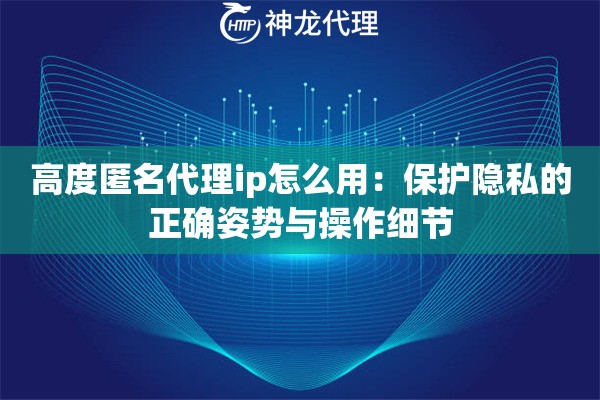 高度匿名代理ip怎么用：保护隐私的正确姿势与操作细节