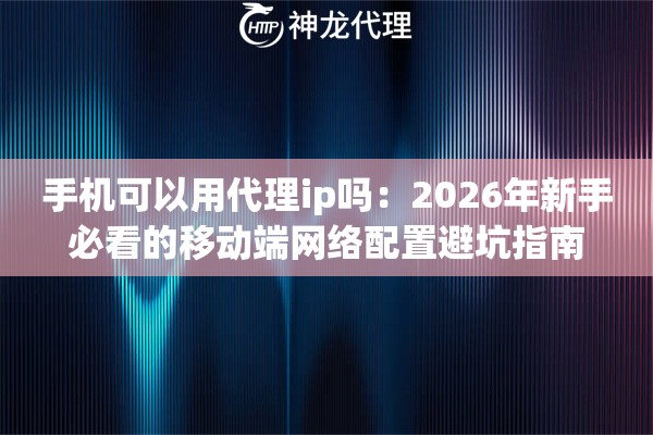 手机可以用代理ip吗：2026年新手必看的移动端网络配置避坑指南