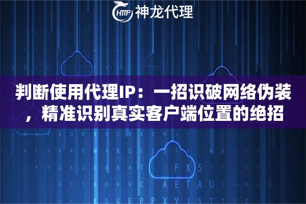 判断使用代理IP：一招识破网络伪装，精准识别真实客户端位置的绝招