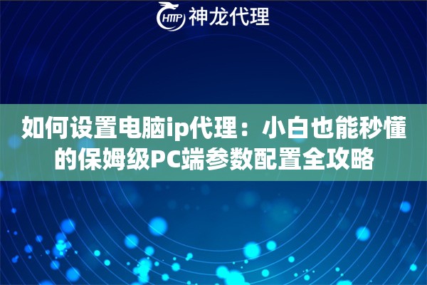 如何设置电脑ip代理：小白也能秒懂的保姆级PC端参数配置全攻略