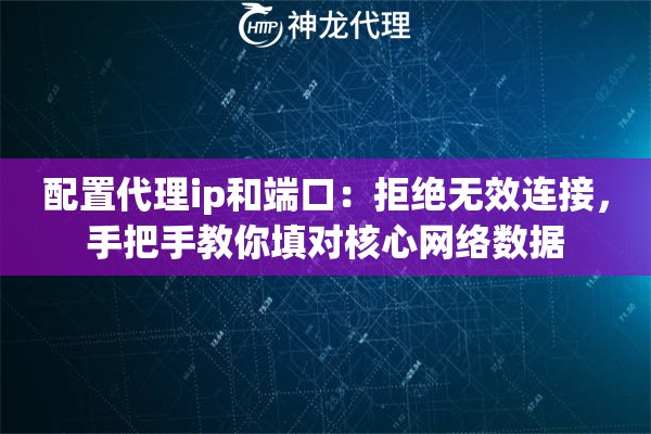 配置代理ip和端口：拒绝无效连接，手把手教你填对核心网络数据