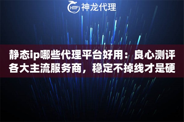 静态ip哪些代理平台好用:良心测评各大主流服务商,稳定不掉线才是硬道理 静态ip哪些代理平台好用:良心测评各大主流服务商,稳定不掉线才是硬道理