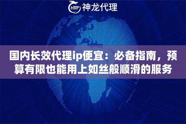 国内长效代理ip便宜：必备指南，预算有限也能用上如丝般顺滑的服务