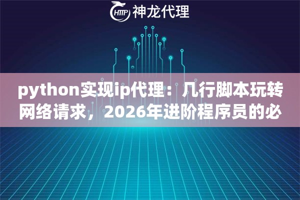 python实现ip代理：几行脚本玩转网络请求，2026年进阶程序员的必备黑科技
