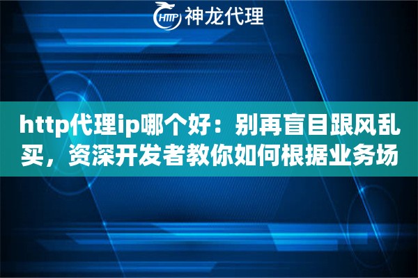 http代理ip哪个好：别再盲目跟风乱买，资深开发者教你如何根据业务场景避坑