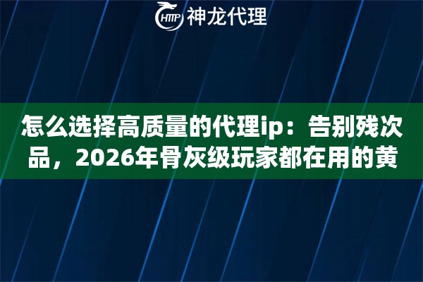 怎么选择高质量的代理ip：告别残次品，2026年骨灰级玩家都在用的黄金法则