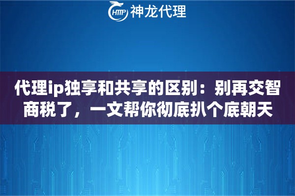 代理ip独享和共享的区别：别再交智商税了，一文帮你彻底扒个底朝天