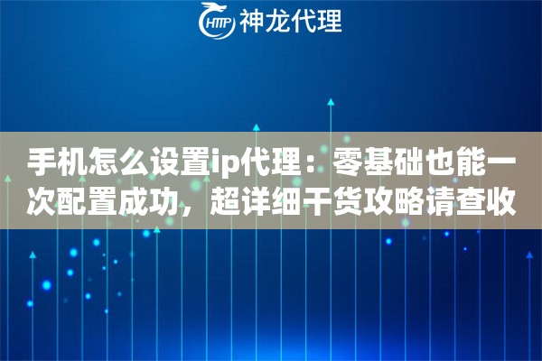 手机怎么设置ip代理：零基础也能一次配置成功，超详细干货攻略请查收