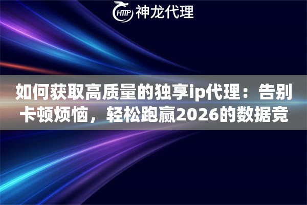 如何获取高质量的独享ip代理：告别卡顿烦恼，轻松跑赢2026的数据竞赛