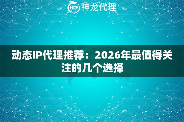 动态IP代理推荐：2026年最值得关注的几个选择