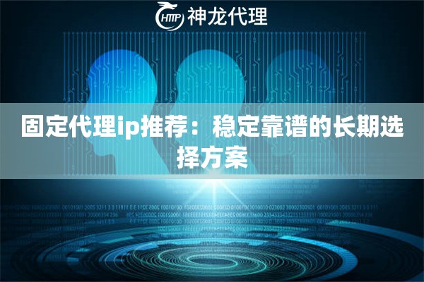 固定代理ip推荐：稳定靠谱的长期选择方案