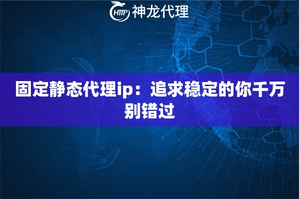 固定静态代理ip：追求稳定的你千万别错过