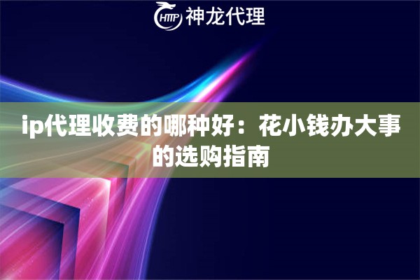 ip代理收费的哪种好：花小钱办大事的选购指南