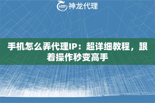 手机怎么弄代理IP：超详细教程，跟着操作秒变高手