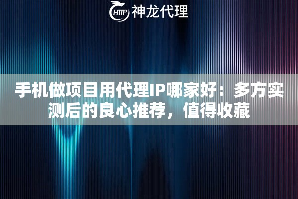 手机做项目用代理IP哪家好：多方实测后的良心推荐，值得收藏