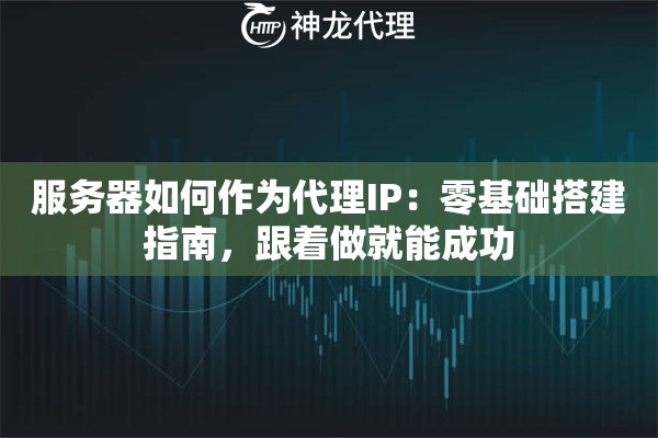 服务器如何作为代理IP：零基础搭建指南，跟着做就能成功