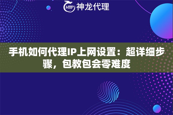 手机如何代理IP上网设置：超详细步骤，包教包会零难度
