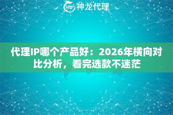 代理IP哪个产品好：2026年横向对比分析，看完选款不迷茫