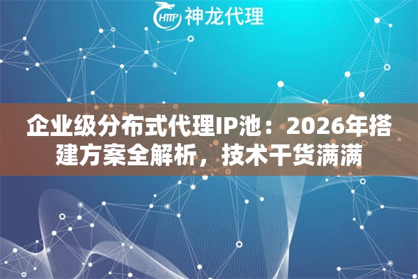 企业级分布式代理IP池：2026年搭建方案全解析，技术干货满满