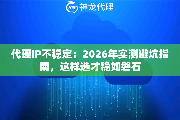 代理IP不稳定：2026年实测避坑指南，这样选才稳如磐石