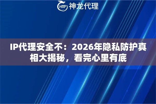 IP代理安全不：2026年隐私防护真相大揭秘，看完心里有底