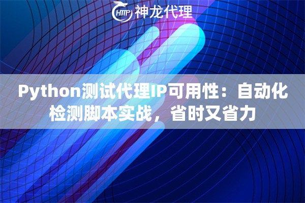 Python测试代理IP可用性：自动化检测脚本实战，省时又省力
