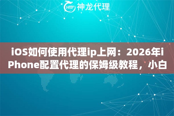 iOS如何使用代理ip上网：2026年iPhone配置代理的保姆级教程，小白也能秒懂