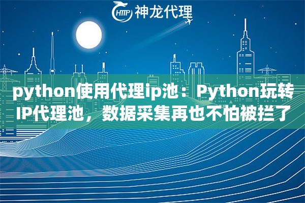 python使用代理ip池：Python玩转IP代理池，数据采集再也不怕被拦了
