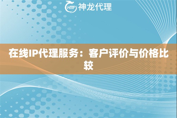 在线IP代理服务：客户评价与价格比较