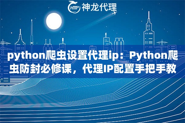 python爬虫设置代理ip：Python爬虫防封必修课，代理IP配置手把手教到会