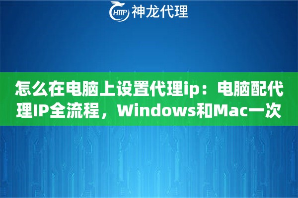 怎么在电脑上设置代理ip：电脑配代理IP全流程，Windows和Mac一次搞定