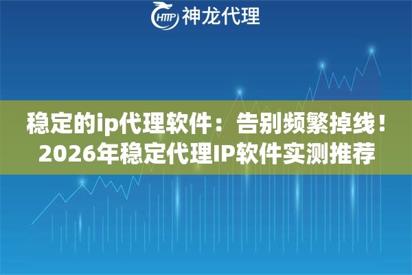 稳定的ip代理软件:告别频繁掉线!2026年稳定代理IP软件实测推荐 稳定的ip代理软件:告别频繁掉线!2026年稳定代理IP软件实测推荐