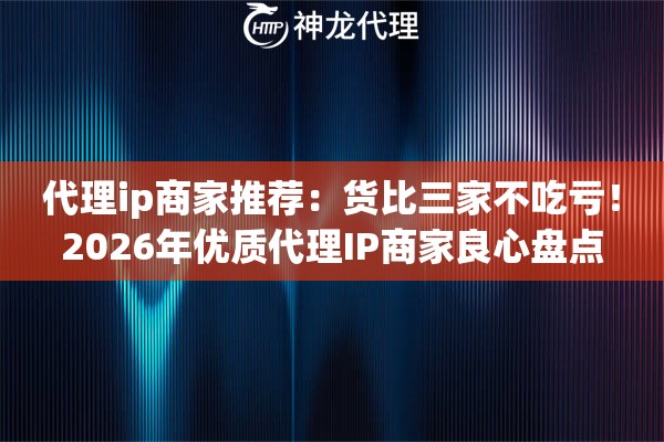 代理ip商家推荐:货比三家不吃亏!2026年优质代理IP商家良心盘点 代理ip商家推荐:货比三家不吃亏!2026年优质代理IP商家良心盘点