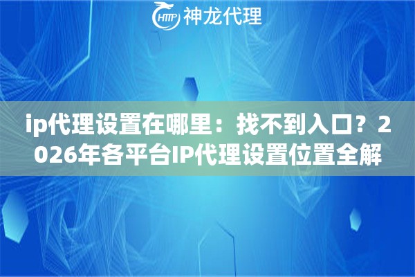 ip代理设置在哪里：找不到入口？2026年各平台IP代理设置位置全解