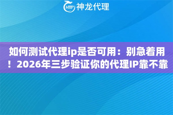 如何测试代理ip是否可用：别急着用！2026年三步验证你的代理IP靠不靠谱